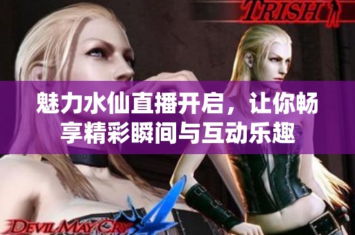 魅力水仙直播开启，让你畅享精彩瞬间与互动乐趣