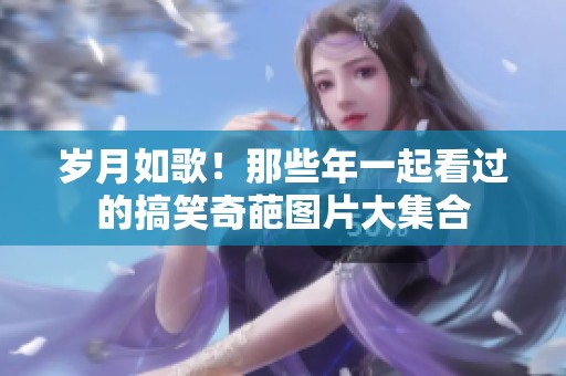 岁月如歌！那些年一起看过的搞笑奇葩图片大集合