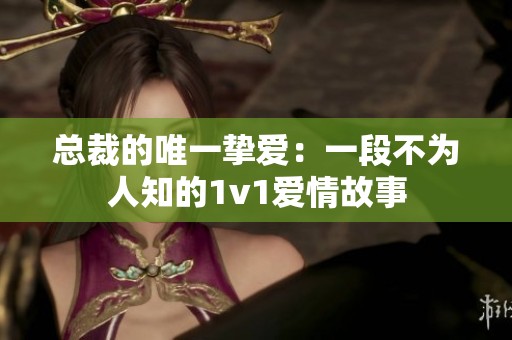 总裁的唯一挚爱：一段不为人知的1v1爱情故事