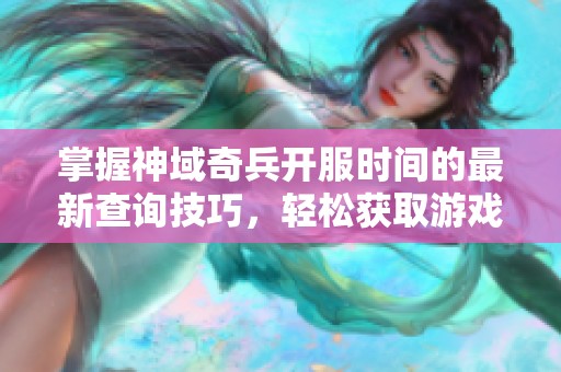 掌握神域奇兵开服时间的最新查询技巧，轻松获取游戏动态！