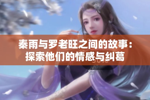 秦雨与罗老旺之间的故事：探索他们的情感与纠葛