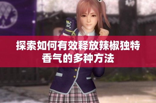 探索如何有效释放辣椒独特香气的多种方法