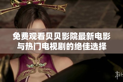 免费观看贝贝影院最新电影与热门电视剧的绝佳选择