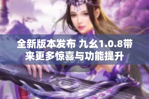 全新版本发布 九幺1.0.8带来更多惊喜与功能提升