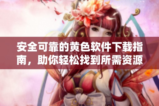 安全可靠的黄色软件下载指南，助你轻松找到所需资源