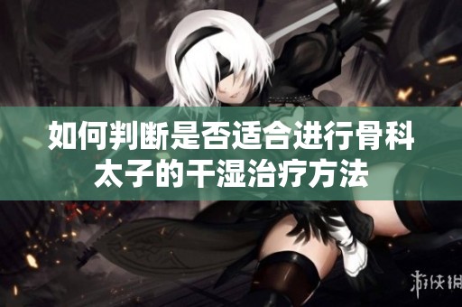 如何判断是否适合进行骨科太子的干湿治疗方法