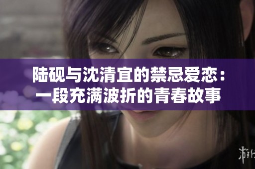 陆砚与沈清宜的禁忌爱恋：一段充满波折的青春故事