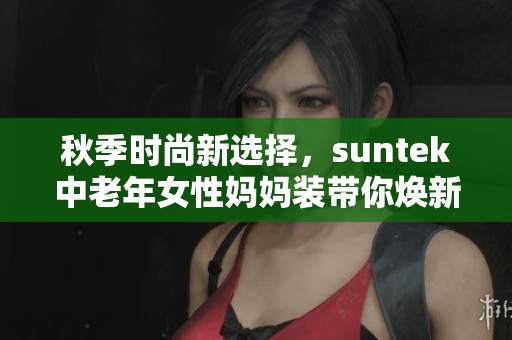 秋季时尚新选择，suntek中老年女性妈妈装带你焕新魅力