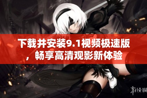 下载并安装9.1视频极速版，畅享高清观影新体验