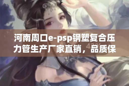 河南周口e-psp钢塑复合压力管生产厂家直销，品质保证