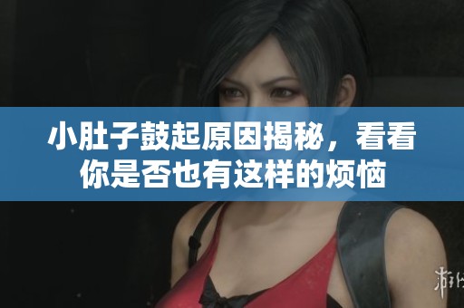 小肚子鼓起原因揭秘，看看你是否也有这样的烦恼