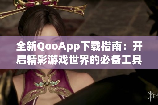 全新QooApp下载指南：开启精彩游戏世界的必备工具