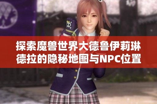 探索魔兽世界大德鲁伊莉琳德拉的隐秘地图与NPC位置全解析