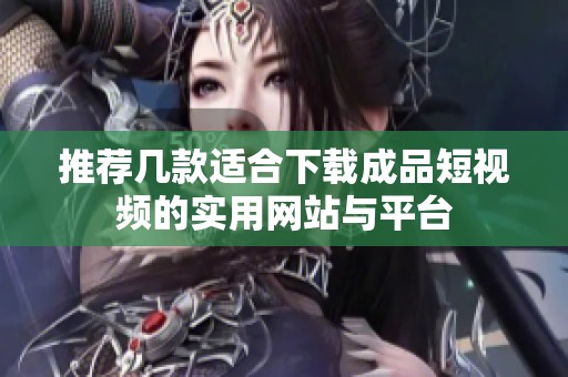 推荐几款适合下载成品短视频的实用网站与平台