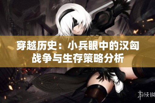 穿越历史：小兵眼中的汉匈战争与生存策略分析