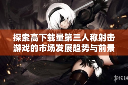 探索高下载量第三人称射击游戏的市场发展趋势与前景分析
