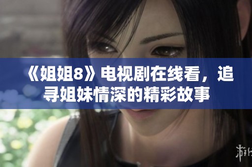 《姐姐8》电视剧在线看，追寻姐妹情深的精彩故事