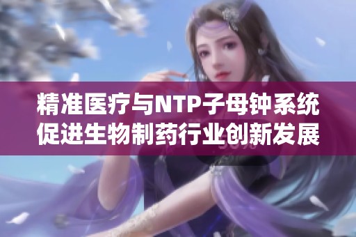 精准医疗与NTP子母钟系统促进生物制药行业创新发展