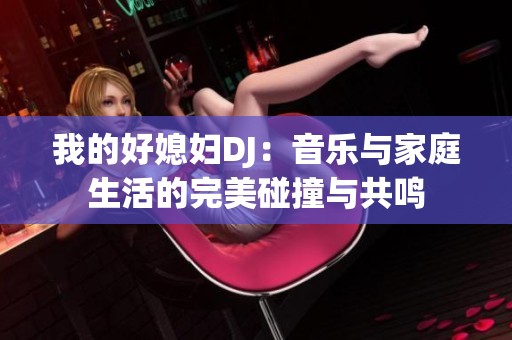我的好媳妇DJ：音乐与家庭生活的完美碰撞与共鸣