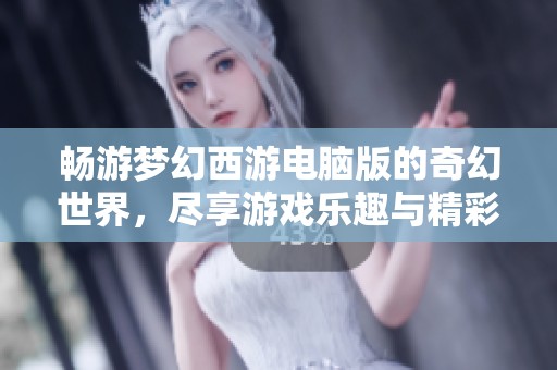 畅游梦幻西游电脑版的奇幻世界，尽享游戏乐趣与精彩活动