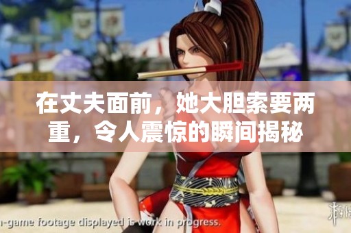 在丈夫面前，她大胆索要两重，令人震惊的瞬间揭秘