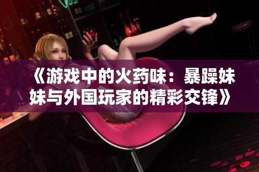 《游戏中的火药味：暴躁妹妹与外国玩家的精彩交锋》
