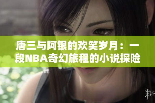 唐三与阿银的欢笑岁月：一段NBA奇幻旅程的小说探险