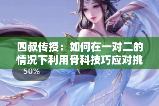 四叔传授：如何在一对二的情况下利用骨科技巧应对挑战