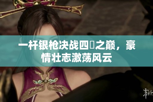 一杆银枪决战四毌之巅，豪情壮志激荡风云