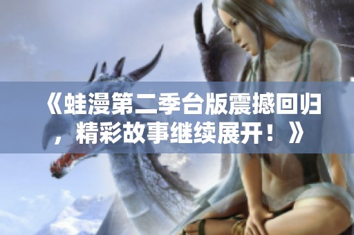《蛙漫第二季台版震撼回归，精彩故事继续展开！》