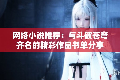 网络小说推荐：与斗破苍穹齐名的精彩作品书单分享
