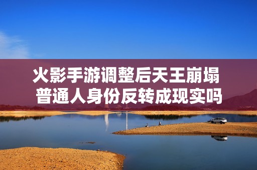 火影手游调整后天王崩塌 普通人身份反转成现实吗