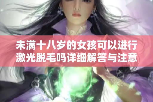 未满十八岁的女孩可以进行激光脱毛吗详细解答与注意事项