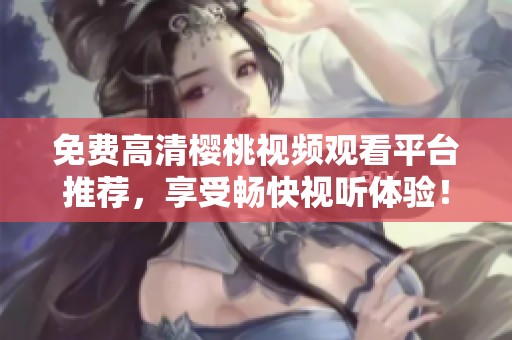 免费高清樱桃视频观看平台推荐，享受畅快视听体验！
