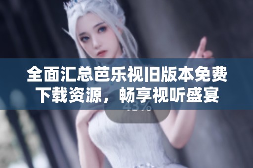 全面汇总芭乐视旧版本免费下载资源，畅享视听盛宴
