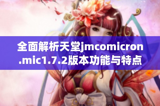 全面解析天堂jmcomicron.mic1.7.2版本功能与特点