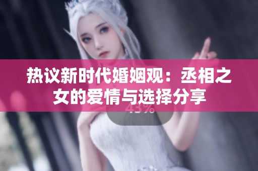 热议新时代婚姻观：丞相之女的爱情与选择分享