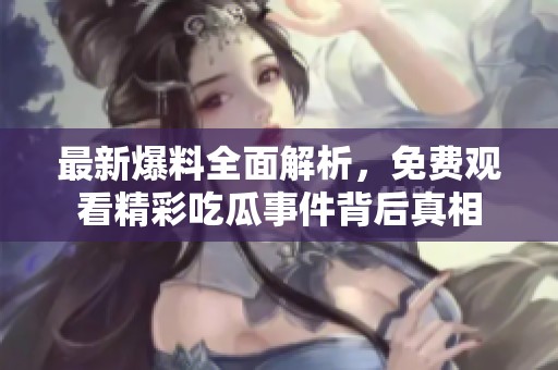 最新爆料全面解析，免费观看精彩吃瓜事件背后真相