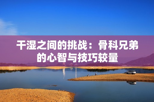 干湿之间的挑战：骨科兄弟的心智与技巧较量