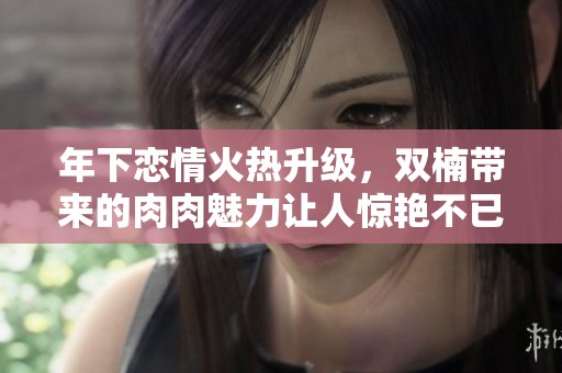 年下恋情火热升级，双楠带来的肉肉魅力让人惊艳不已