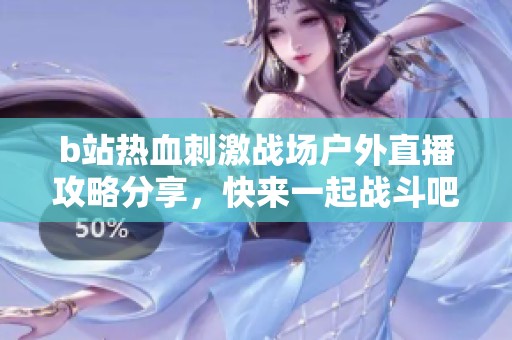 b站热血刺激战场户外直播攻略分享，快来一起战斗吧