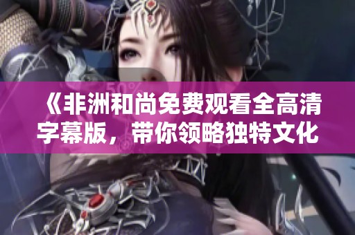 《非洲和尚免费观看全高清字幕版，带你领略独特文化》