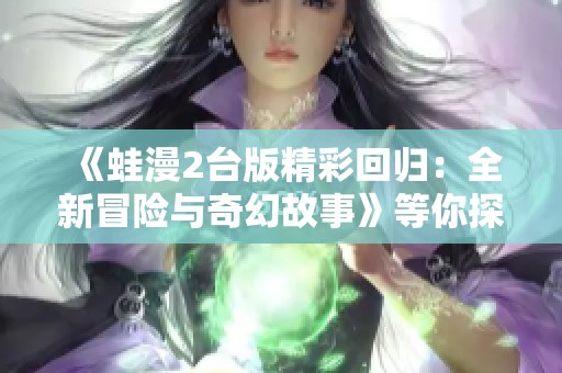 《蛙漫2台版精彩回归：全新冒险与奇幻故事》等你探索！