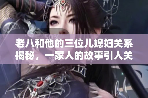 老八和他的三位儿媳妇关系揭秘，一家人的故事引人关注