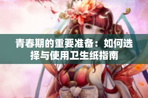 青春期的重要准备：如何选择与使用卫生纸指南