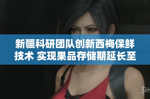 新疆科研团队创新西梅保鲜技术 实现果品存储期延长至130天