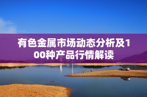 有色金属市场动态分析及100种产品行情解读