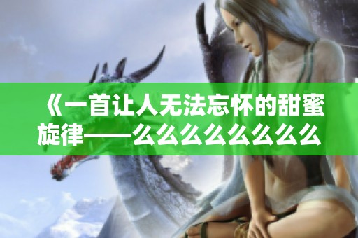 《一首让人无法忘怀的甜蜜旋律——么么么么么么么么的魅力》