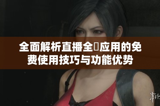 全面解析直播全婐应用的免费使用技巧与功能优势
