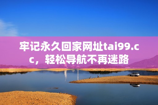 牢记永久回家网址tai99.cc，轻松导航不再迷路